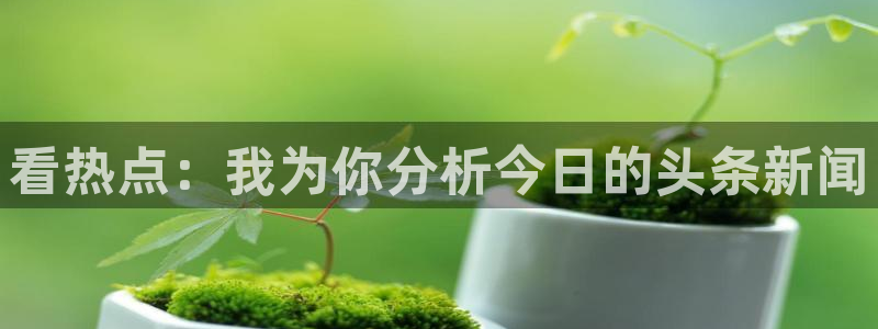 看热点：我为你分析今日的头条新闻