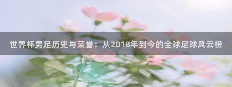 世界杯男足历史与荣誉：从2018年到今的全球足球风云榜