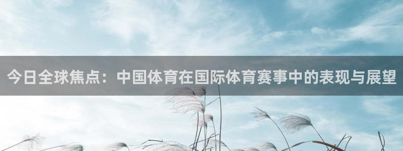 今日全球焦点：中国体育在国际体育赛事中的表现与展望