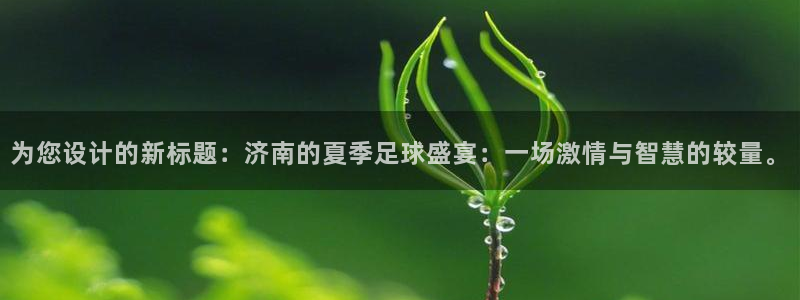 为您设计的新标题：济南的夏季足球盛宴：一场激情与智慧的较量。