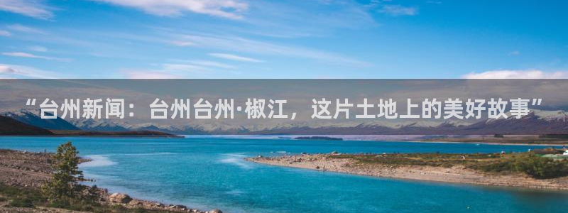 “台州新闻：台州台州·椒江，这片土地上的美好故事”