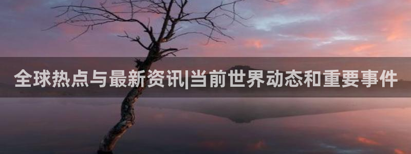 全球热点与最新资讯|当前世界动态和重要事件