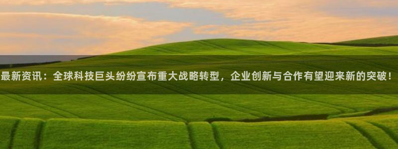 最新资讯：全球科技巨头纷纷宣布重大战略转型，企业创新与合作有望迎来新的突破！