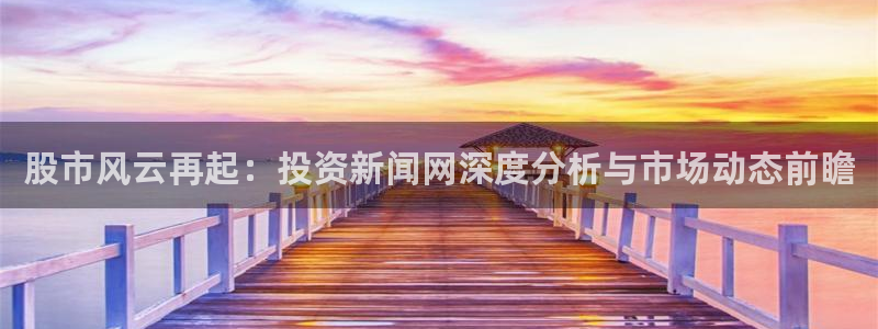 股市风云再起：投资新闻网深度分析与市场动态前瞻